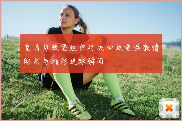 皇马与狼堡经典对决回放重温激情时刻与精彩进球瞬间