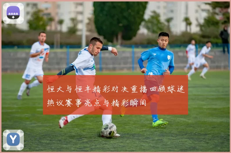 恒大与恒丰精彩对决重播回顾球迷热议赛事亮点与精彩瞬间