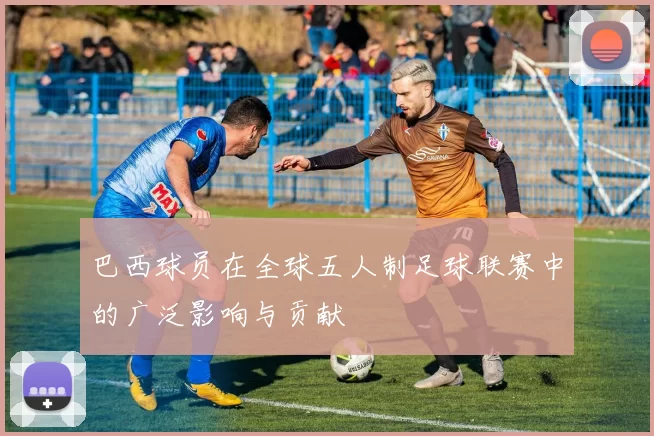 巴西球员在全球五人制足球联赛中的广泛影响与贡献
