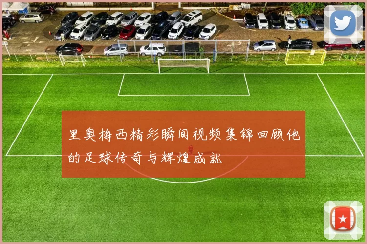 里奥梅西精彩瞬间视频集锦回顾他的足球传奇与辉煌成就