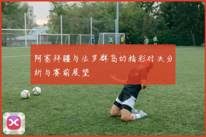 阿塞拜疆与法罗群岛的精彩对决分析与赛前展望