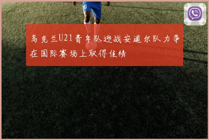 乌克兰U21青年队迎战安道尔队力争在国际赛场上取得佳绩