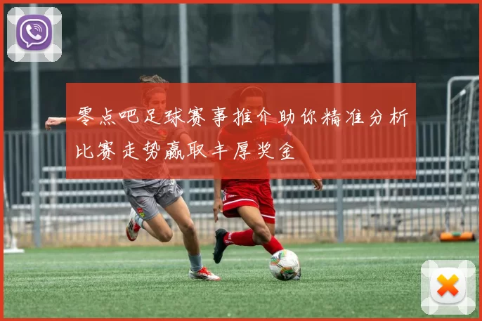零点吧足球赛事推介助你精准分析比赛走势赢取丰厚奖金