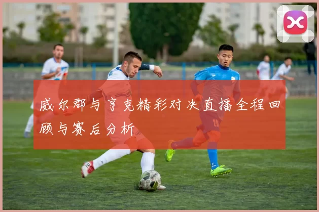 威尔郡与亨克精彩对决直播全程回顾与赛后分析