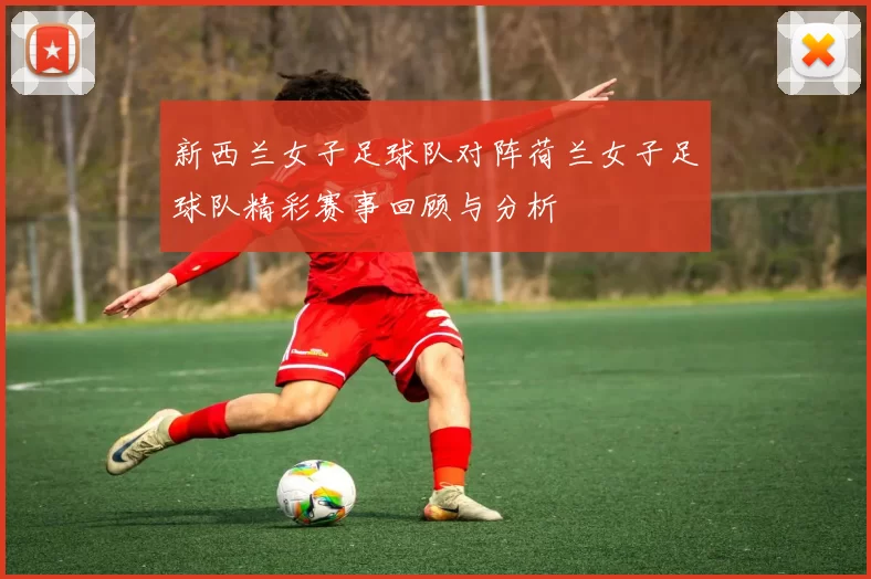 新西兰女子足球队对阵荷兰女子足球队精彩赛事回顾与分析