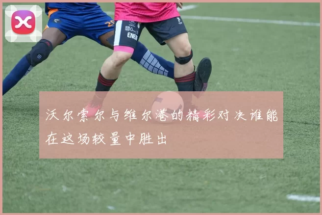 沃尔索尔与维尔港的精彩对决谁能在这场较量中胜出