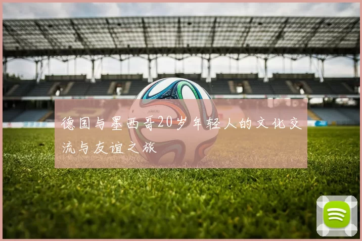 德国与墨西哥20岁年轻人的文化交流与友谊之旅