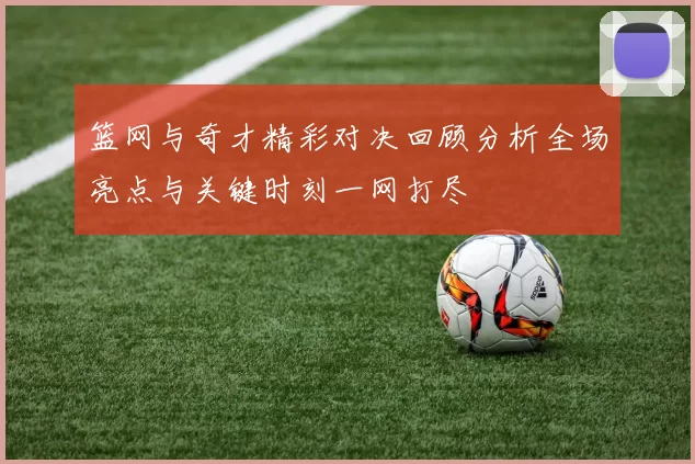 篮网与奇才精彩对决回顾分析全场亮点与关键时刻一网打尽