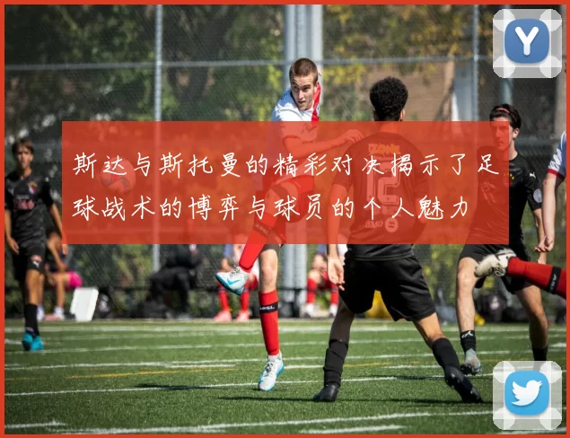 斯达与斯托曼的精彩对决揭示了足球战术的博弈与球员的个人魅力
